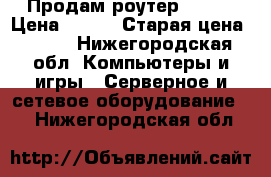 Продам роутер wi fi › Цена ­ 600 › Старая цена ­ 700 - Нижегородская обл. Компьютеры и игры » Серверное и сетевое оборудование   . Нижегородская обл.